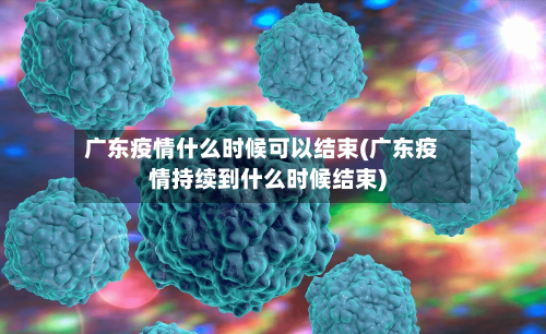 广东疫情什么时候可以结束(广东疫情持续到什么时候结束)-第3张图片