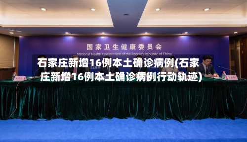 石家庄新增16例本土确诊病例(石家庄新增16例本土确诊病例行动轨迹)