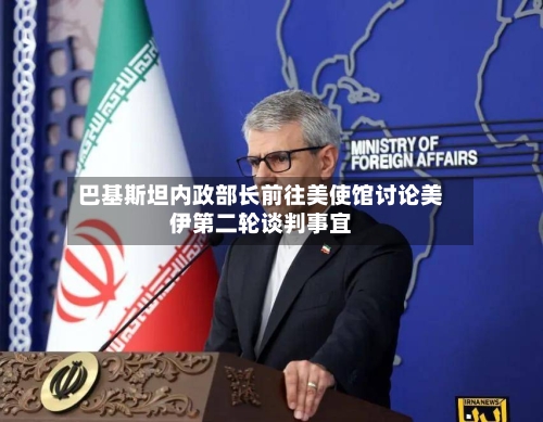 巴基斯坦内政部长前往美使馆讨论美伊第二轮谈判事宜