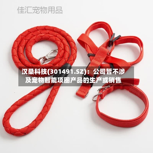 汉桑科技(301491.SZ)：公司暂不涉及宠物智能项圈产品的生产或销售