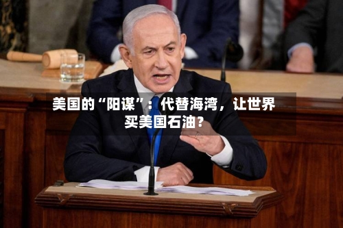 美国的“阳谋”：代替海湾，让世界买美国石油？