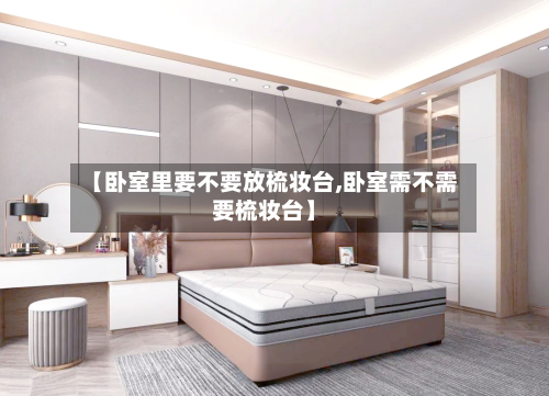 【卧室里要不要放梳妆台,卧室需不需要梳妆台】-第2张图片