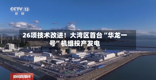26项技术改进！大湾区首台“华龙一号”机组投产发电-第2张图片