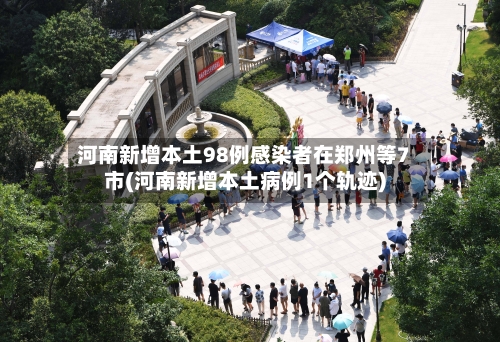 河南新增本土98例感染者在郑州等7市(河南新增本土病例1个轨迹)