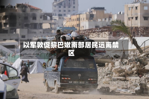 以军敦促黎巴嫩南部居民远离禁区-第3张图片