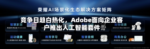 竞争日趋白热化，Adobe面向企业客户推出人工智能套件