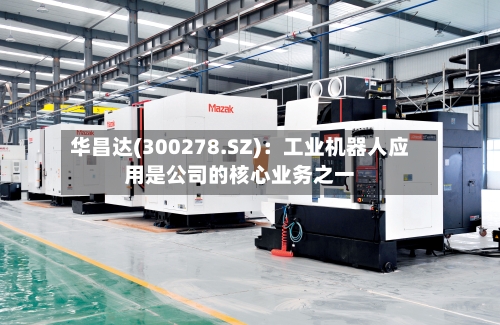 华昌达(300278.SZ)：工业机器人应用是公司的核心业务之一