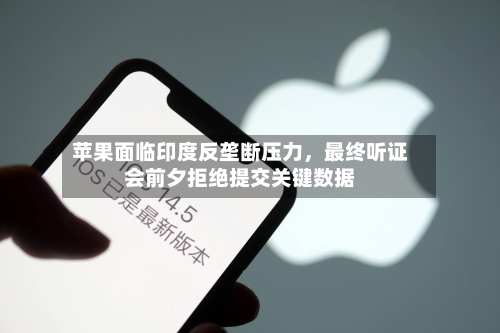 苹果面临印度反垄断压力，最终听证会前夕拒绝提交关键数据-第2张图片