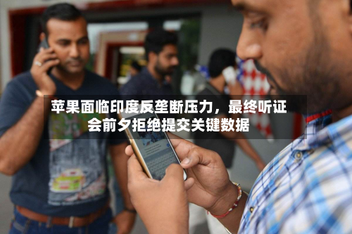 苹果面临印度反垄断压力，最终听证会前夕拒绝提交关键数据-第3张图片