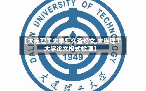 【大连理工大学怎么查论文,大连理工大学论文格式检测】