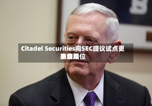 Citadel Securities向SEC提议试点更小费用变动单位