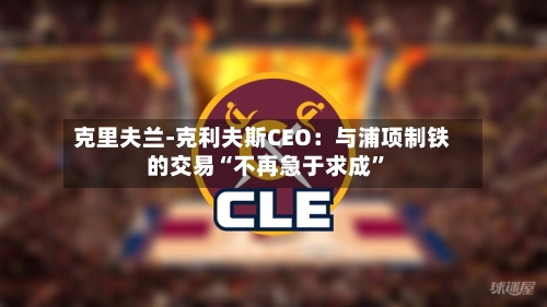 克里夫兰-克利夫斯CEO：与浦项制铁的交易“不再急于求成”-第2张图片