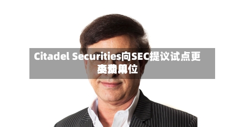 Citadel Securities向SEC提议试点更小费用变动单位