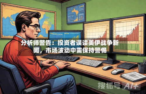 分析师警告：投资者误读美伊战争新闻，市场波动中需保持警惕