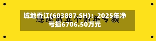 城地香江(603887.SH)：2025年净亏损6706.50万元