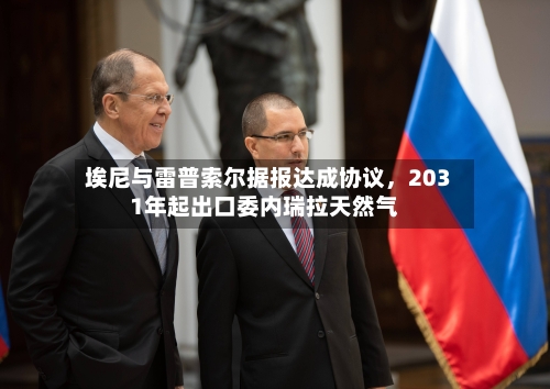 埃尼与雷普索尔据报达成协议，2031年起出口委内瑞拉天然气-第2张图片