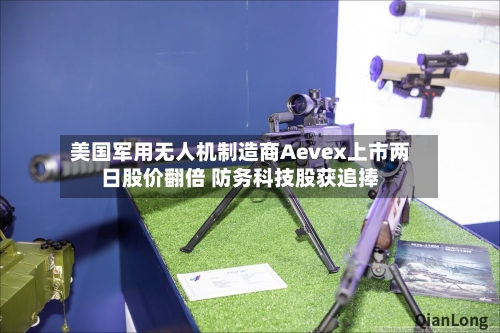 美国军用无人机制造商Aevex上市两日股价翻倍 防务科技股获追捧
