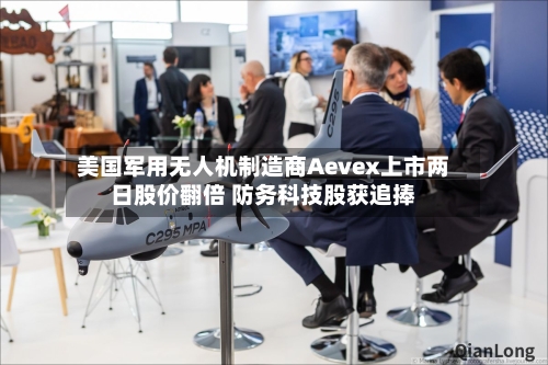 美国军用无人机制造商Aevex上市两日股价翻倍 防务科技股获追捧-第2张图片