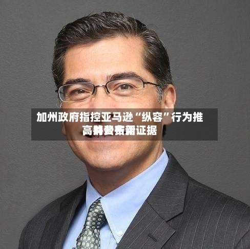 加州政府指控亚马逊“纵容”行为推高消费费用，并公布新证据-第2张图片