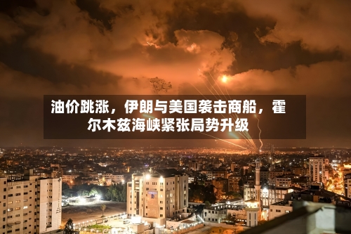 油价跳涨，伊朗与美国袭击商船	，霍尔木兹海峡紧张局势升级-第2张图片