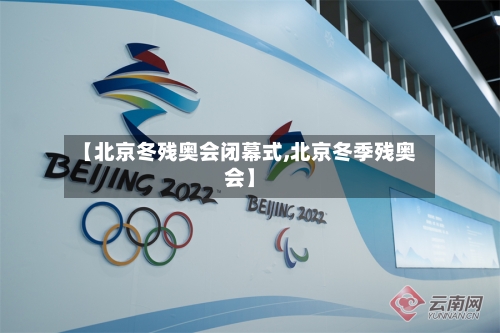 【北京冬残奥会闭幕式,北京冬季残奥会】