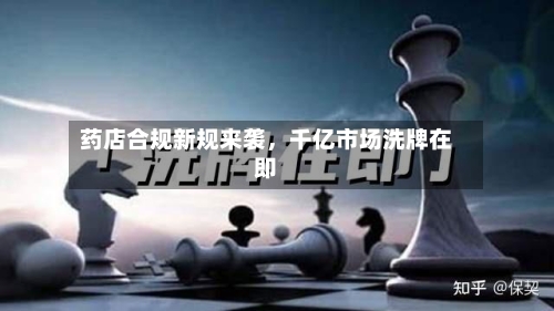 药店合规新规来袭，千亿市场洗牌在即
