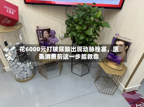 花6000元打玻尿酸出现动脉栓塞，医美消费前这一步能救命-第3张图片