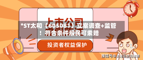 *ST太和（605081）立案调查+监管！符合条件股民可索赔