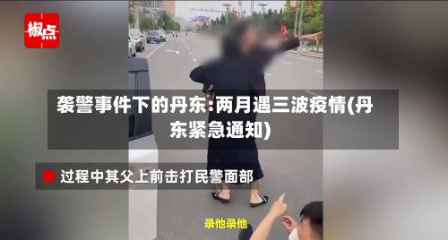 袭警事件下的丹东:两月遇三波疫情(丹东紧急通知)