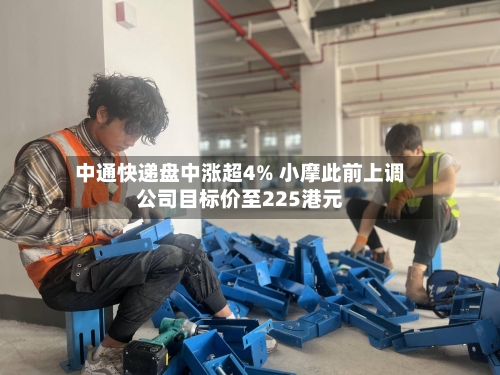 中通快递盘中涨超4% 小摩此前上调公司目标价至225港元