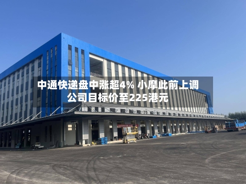 中通快递盘中涨超4% 小摩此前上调公司目标价至225港元-第3张图片