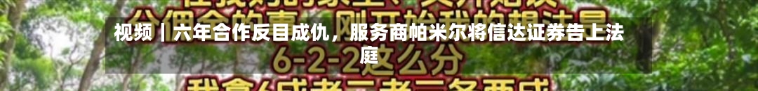 视频｜六年合作反目成仇，服务商帕米尔将信达证券告上法庭-第2张图片
