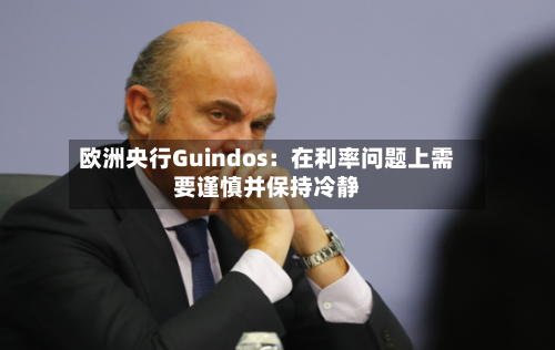 欧洲央行Guindos：在利率问题上需要谨慎并保持冷静