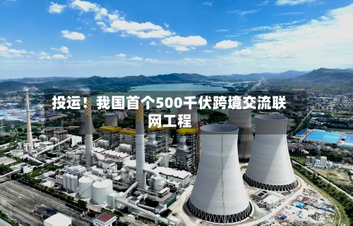 投运！我国首个500千伏跨境交流联网工程-第2张图片