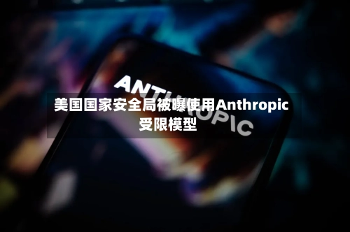 美国国家安全局被曝使用Anthropic受限模型