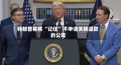特朗普称将 “记住” 不申请关税退款的公司-第2张图片
