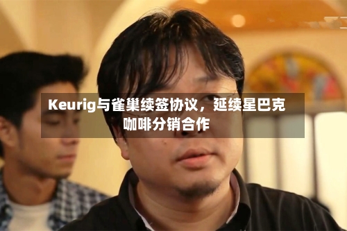 Keurig与雀巢续签协议，延续星巴克咖啡分销合作
