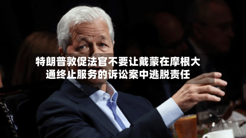 特朗普敦促法官不要让戴蒙在摩根大通终止服务的诉讼案中逃脱责任-第3张图片