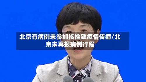 北京有病例未参加核检致疫情传播/北京未再报病例行程