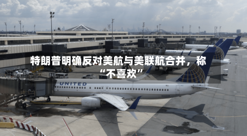 特朗普明确反对美航与美联航合并，称“不喜欢	”-第2张图片