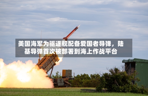 美国海军为驱逐舰配备爱国者导弹	，陆基导弹首次被部署到海上作战平台-第3张图片