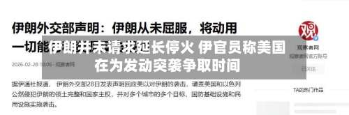 伊朗并未请求延长停火 伊官员称美国在为发动突袭争取时间-第2张图片
