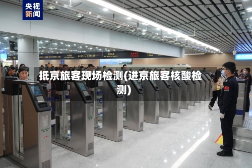 抵京旅客现场检测(进京旅客核酸检测)