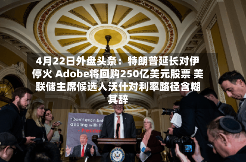 4月22日外盘头条：特朗普延长对伊停火 Adobe将回购250亿美元股票 美联储主席候选人沃什对利率路径含糊其辞