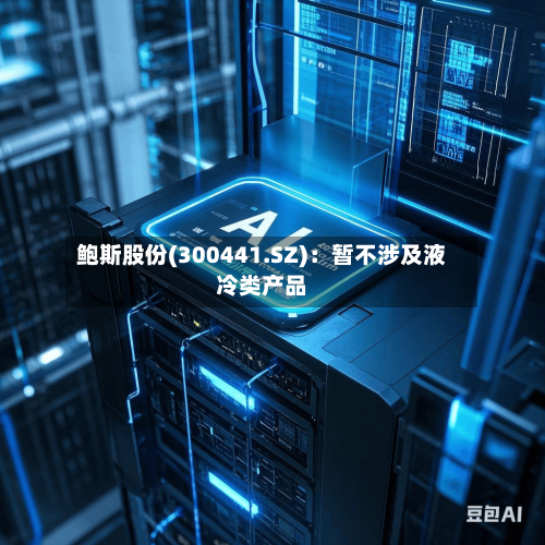 鲍斯股份(300441.SZ)：暂不涉及液冷类产品