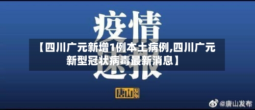 【四川广元新增1例本土病例,四川广元新型冠状病毒最新消息】