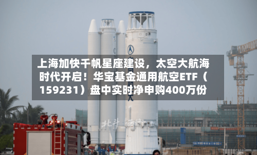 上海加快千帆星座建设，太空大航海时代开启！华宝基金通用航空ETF（159231）盘中实时净申购400万份-第2张图片