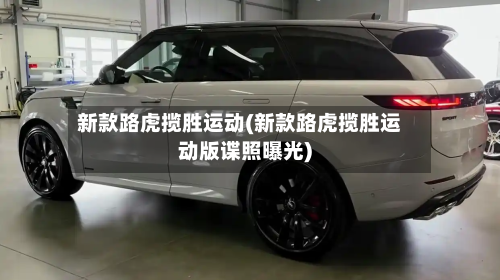 新款路虎揽胜运动(新款路虎揽胜运动版谍照曝光)