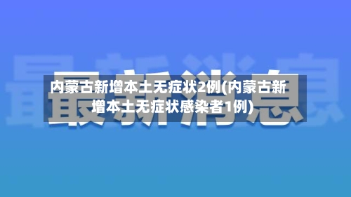 内蒙古新增本土无症状2例(内蒙古新增本土无症状感染者1例)