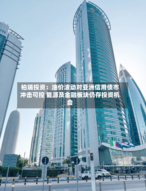 柏瑞投资：油价波动对亚洲信用债市冲击可控 能源及金融板块仍存投资机会-第2张图片